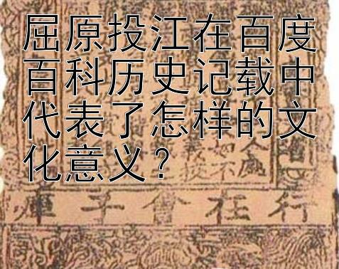 屈原投江在百度百科历史记载中代表了怎样的文化意义？