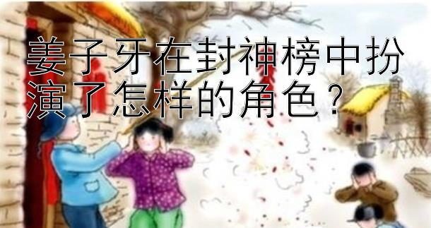 姜子牙在封神榜中扮演了怎样的角色？