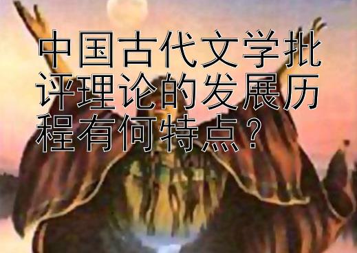 中国古代文学批评理论的发展历程有何特点？