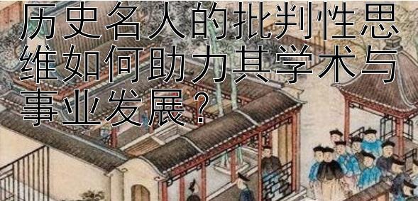 历史名人的批判性思维如何助力其学术与事业发展？