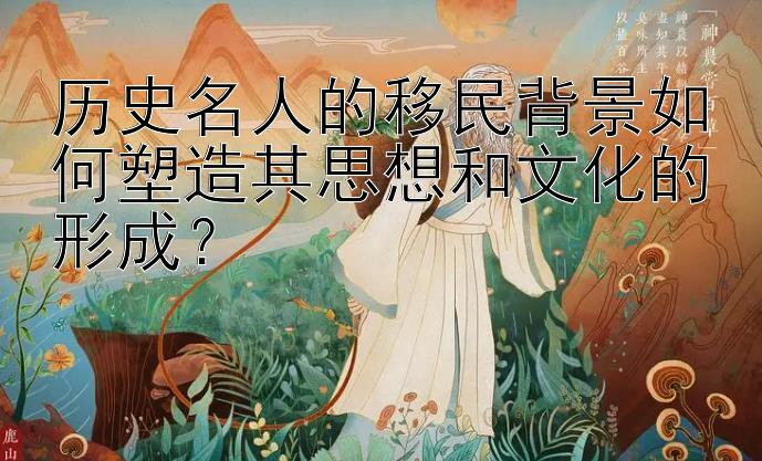 历史名人的移民背景如何塑造其思想和文化的形成？