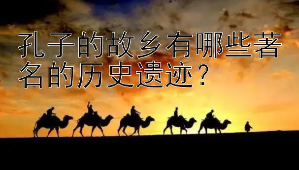 孔子的故乡有哪些著名的历史遗迹？