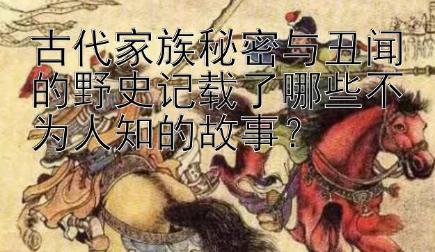 古代家族秘密与丑闻的野史记载了哪些不为人知的故事？