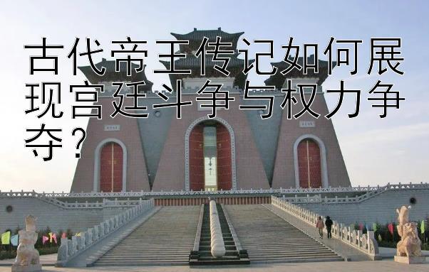 古代帝王传记如何展现宫廷斗争与权力争夺？