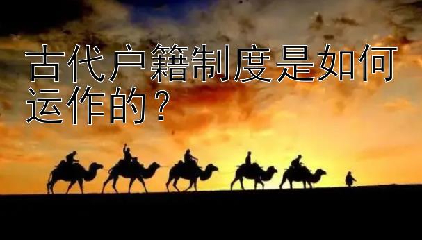 古代户籍制度是如何运作的？