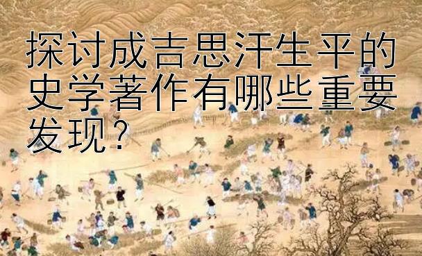 探讨成吉思汗生平的史学著作有哪些重要发现？