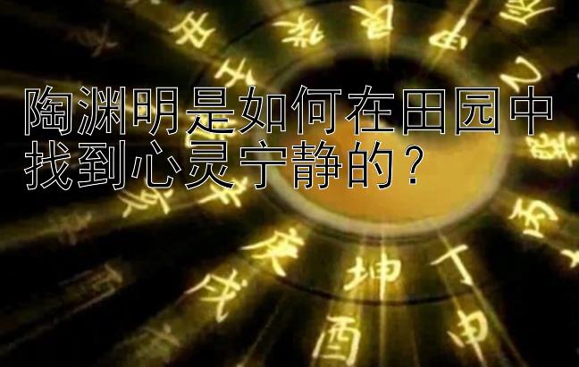 陶渊明是如何在田园中找到心灵宁静的？