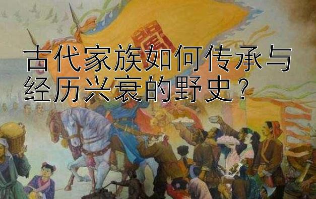 古代家族如何传承与经历兴衰的野史？