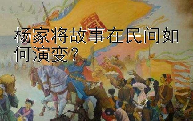 杨家将故事在民间如何演变？