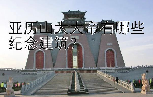 亚历山大大帝有哪些纪念建筑？