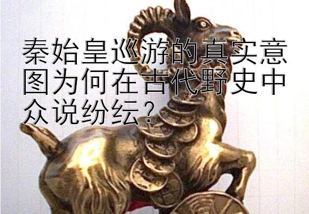 秦始皇巡游的真实意图为何在古代野史中众说纷纭？