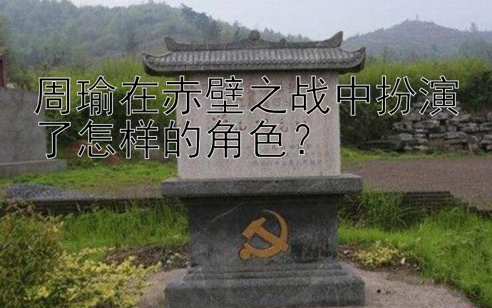 周瑜在赤壁之战中扮演了怎样的角色？