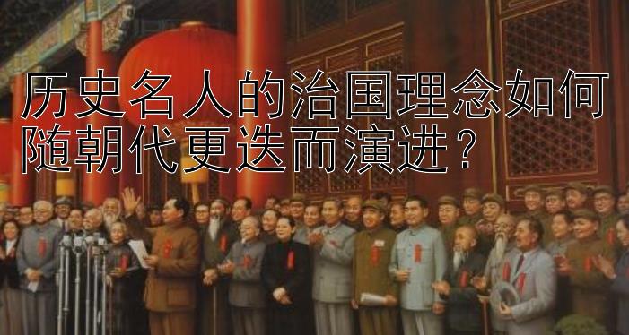 历史名人的治国理念如何随朝代更迭而演进？