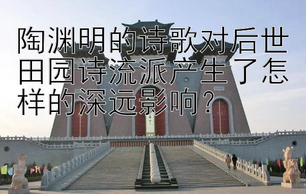 陶渊明的诗歌对后世田园诗流派产生了怎样的深远影响？