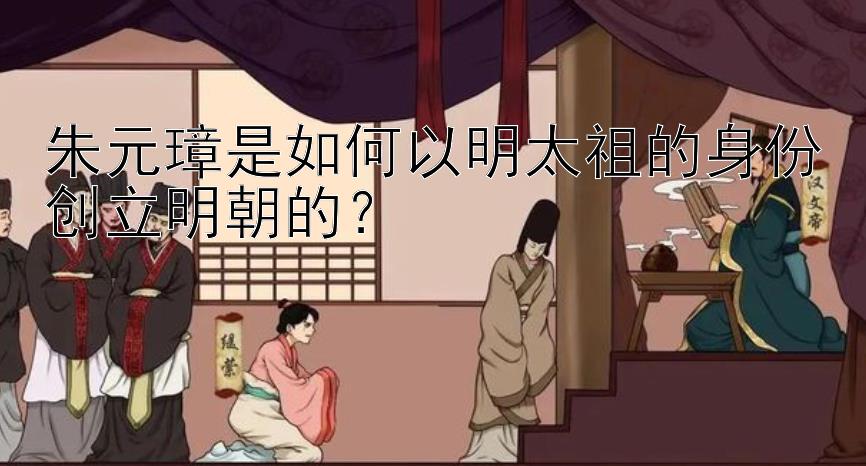 朱元璋是如何以明太祖的身份创立明朝的？