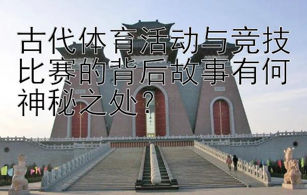 古代体育活动与竞技比赛的背后故事有何神秘之处？