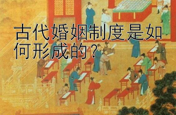 古代婚姻制度是如何形成的？