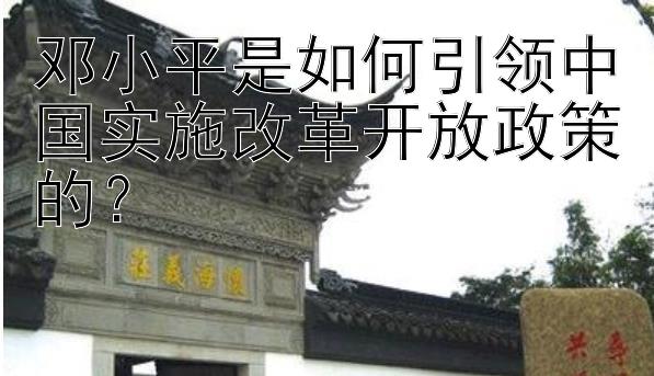 邓小平是如何引领中国实施改革开放政策的？