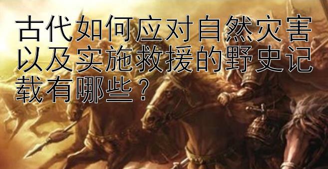 古代如何应对自然灾害以及实施救援的野史记载有哪些？