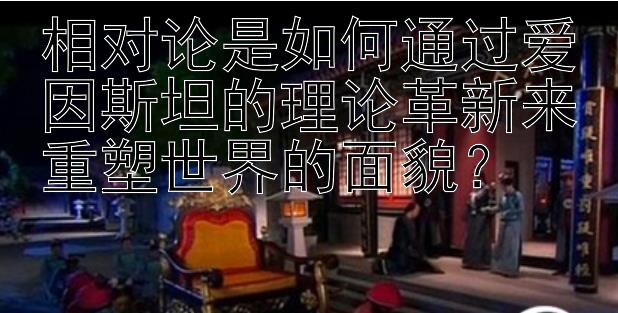 相对论是如何通过爱因斯坦的理论革新来重塑世界的面貌？