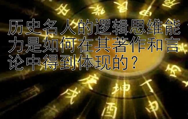 历史名人的逻辑思维能力是如何在其著作和言论中得到体现的？