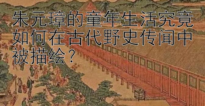 朱元璋的童年生活究竟如何在古代野史传闻中被描绘？