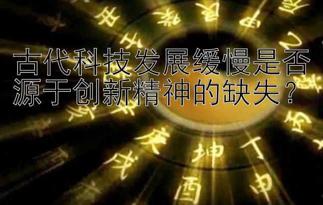 古代科技发展缓慢是否源于创新精神的缺失？