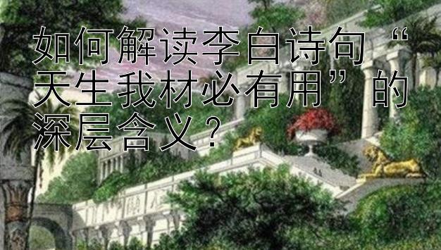 如何解读李白诗句“天生我材必有用”的深层含义？