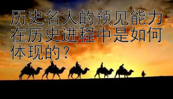 历史名人的预见能力在历史进程中是如何体现的？