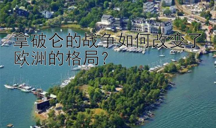 拿破仑的战争如何改变了欧洲的格局？