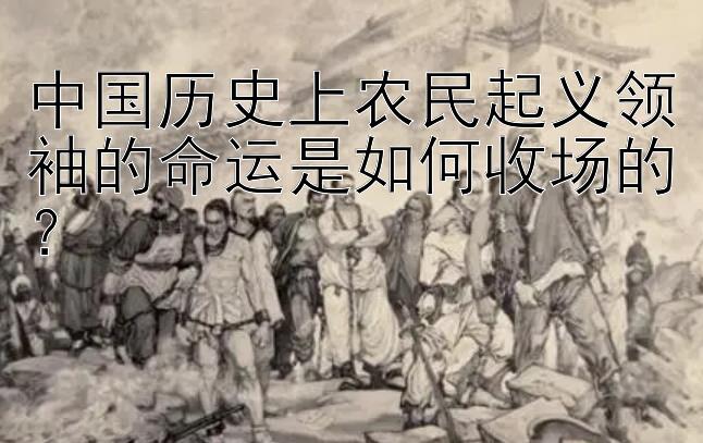 中国历史上农民起义领袖的命运是如何收场的？