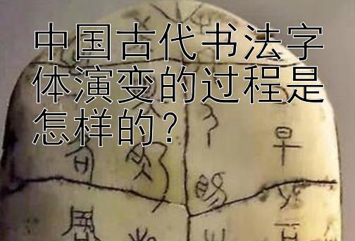 中国古代书法字体演变的过程是怎样的？