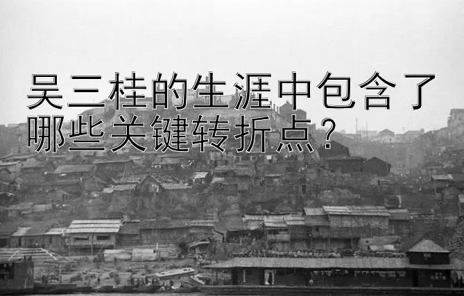 吴三桂的生涯中包含了哪些关键转折点？