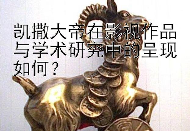 凯撒大帝在影视作品与学术研究中的呈现如何？