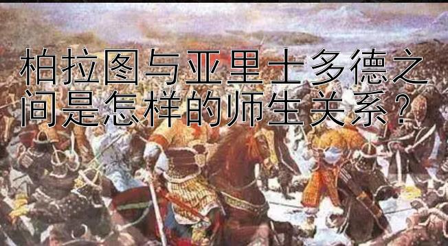 柏拉图与亚里士多德之间是怎样的师生关系？