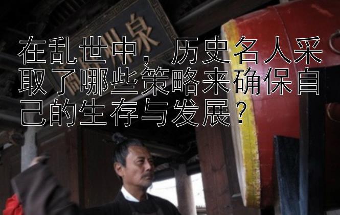 在乱世中，历史名人采取了哪些策略来确保自己的生存与发展？