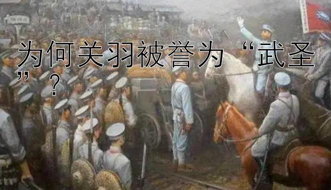 为何关羽被誉为“武圣”？