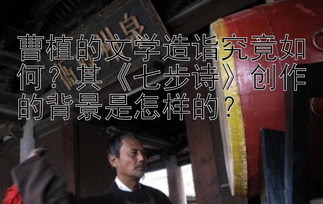 曹植的文学造诣究竟如何？其《七步诗》创作的背景是怎样的？