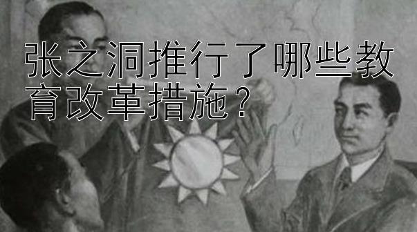 张之洞推行了哪些教育改革措施？