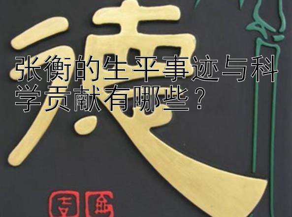 张衡的生平事迹与科学贡献有哪些？