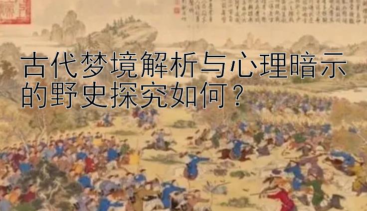 古代梦境解析与心理暗示的野史探究如何？