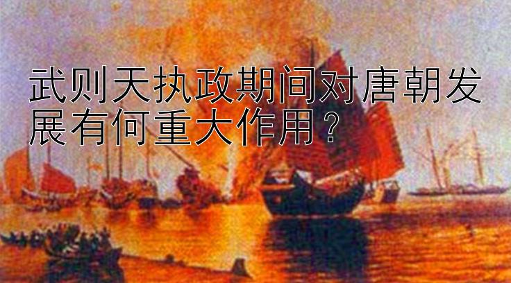 武则天执政期间对唐朝发展有何重大作用？