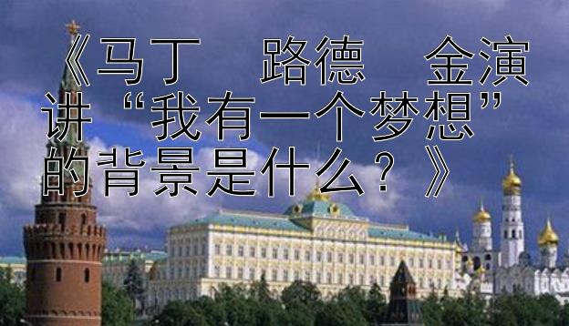 《马丁・路德・金演讲“我有一个梦想”的背景是什么？》