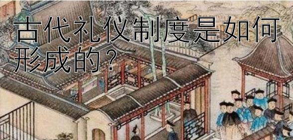 古代礼仪制度是如何形成的？