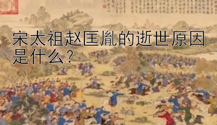 宋太祖赵匡胤的逝世原因是什么？