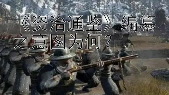 《资治通鉴》编纂之意图为何？