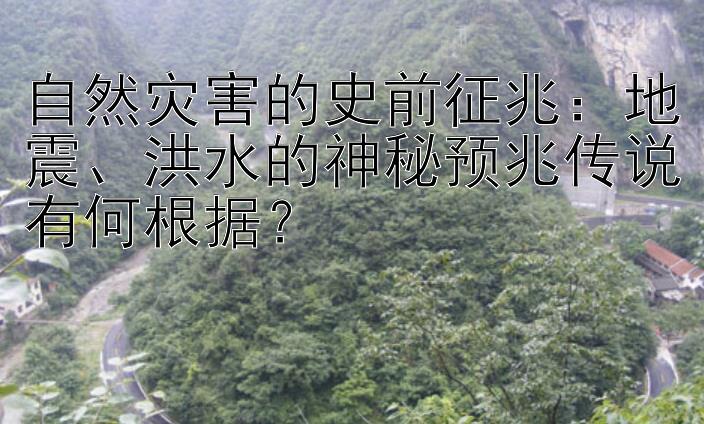 自然灾害的史前征兆：地震、洪水的神秘预兆传说有何根据？