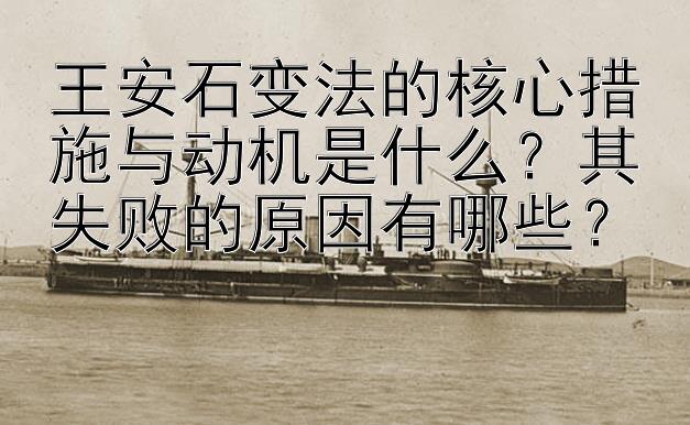 王安石变法的核心措施与动机是什么？其失败的原因有哪些？