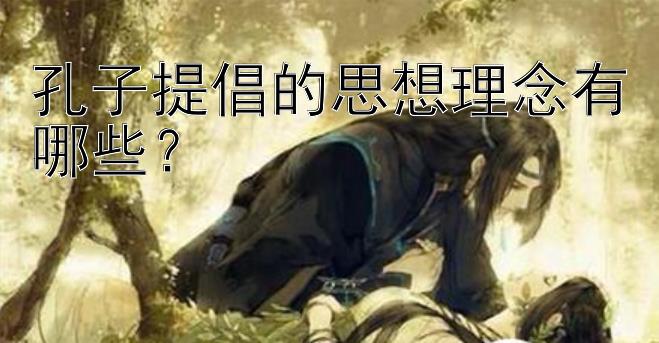 孔子提倡的思想理念有哪些？