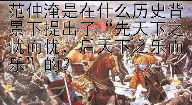 范仲淹是在什么历史背景下提出了“先天下之忧而忧，后天下之乐而乐”的？